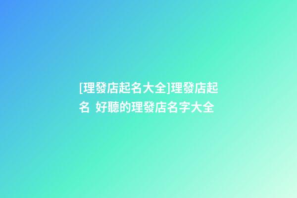 [理發店起名大全]理發店起名  好聽的理發店名字大全-第1張-店鋪起名-玄機派